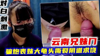 云南兄妹门对白刺激！骗炮表妹大龟头撕裂阴道求饶 封面