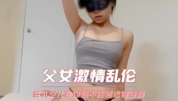 父女激情乱伦 巨乳女儿趁妈妈不在要求爸爸操