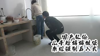 国产真实乱伦儿子趁妈妈做饭，趁机强制后入式