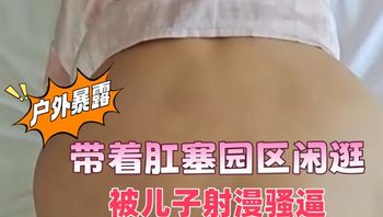 海角社区 户外暴露，带着肛塞园区闲逛，别人门前狗爬，被儿子射漫骚逼