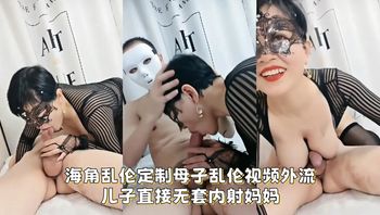 海角乱伦定制母子乱伦视频外流，儿子直接无套内射妈妈