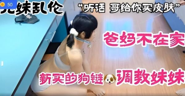 兄妹乱伦爸妈不在家新买的狗链调教妹妹