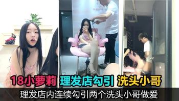 真实勾引18岁萝莉主播理发店勾引两个洗头小哥口爆后入，鸡巴没洗直接口，事后直呼好臭 封面