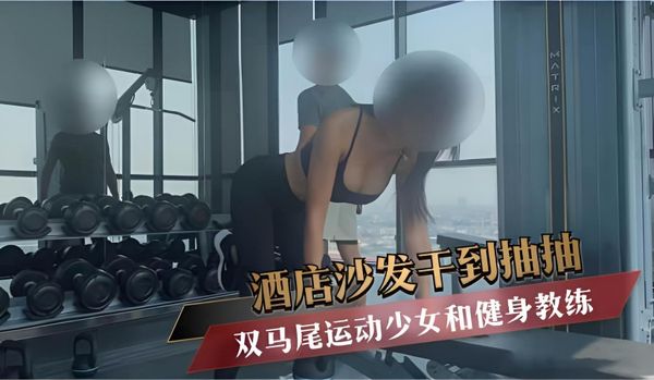 双马尾运动少女和健身教练 酒店沙发干到抽抽
