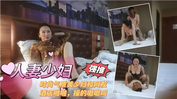 人妻少妇.时尚气质美少妇和网友酒店啪啪操的嗷嗷叫 第1集