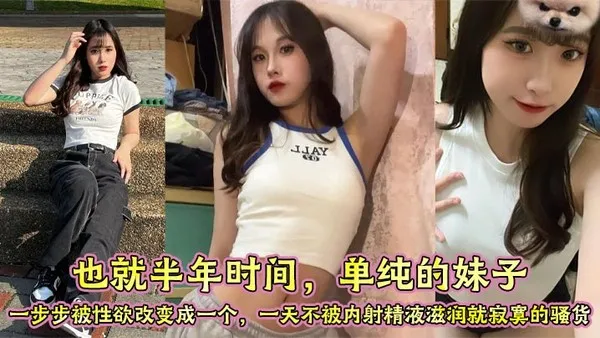 也就半年时间单纯的妹子一步步被性欲改变成一个一天不被内射精液滋润就寂寞的骚货