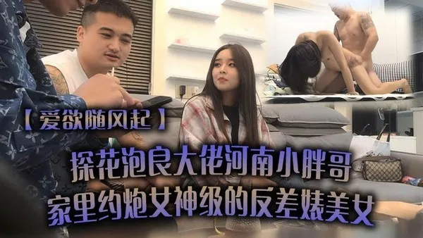 爱欲随风起探花泡良大佬河南小胖哥家里约炮女神级的反差婊美女直接把她干到受不了 封面