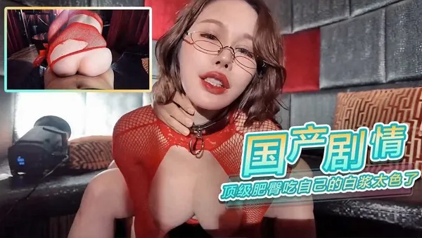 顶级肥臀女神疯狂高潮 竟然把自己的白浆全吃掉 画面淫荡到爆