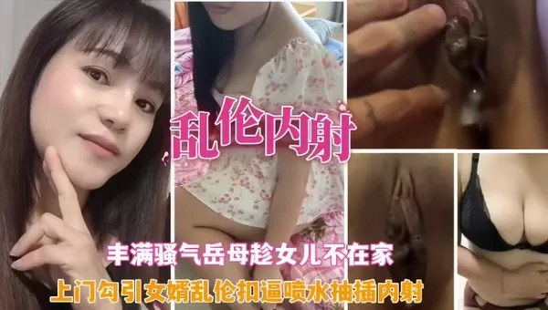 真实岳母乱伦 丈母娘趁着女儿不在 露出骚逼勾引女婿疯狂抽插 爽到疯狂喷水淫叫连连 封面