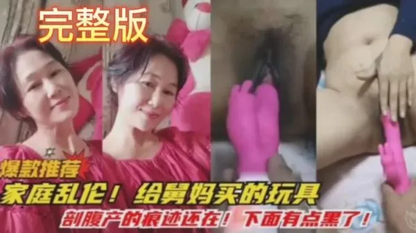 真实舅妈与外甥乱伦 给舅妈买玩具插入骚逼调教 剖腹产的痕迹还在 下面有点黑但不妨碍操起来一样爽